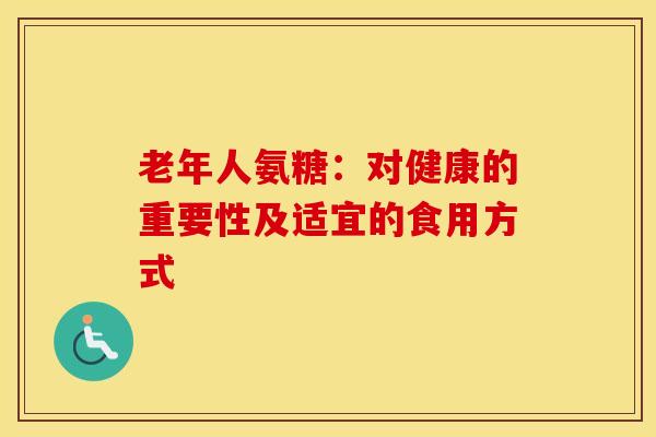 老年人氨糖：对健康的重要性及适宜的食用方式
