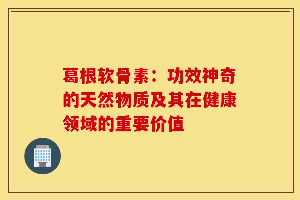 葛根软骨素：功效神奇的天然物质及其在健康领域的重要价值