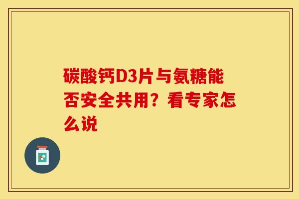 碳酸钙D3片与氨糖能否安全共用？看专家怎么说