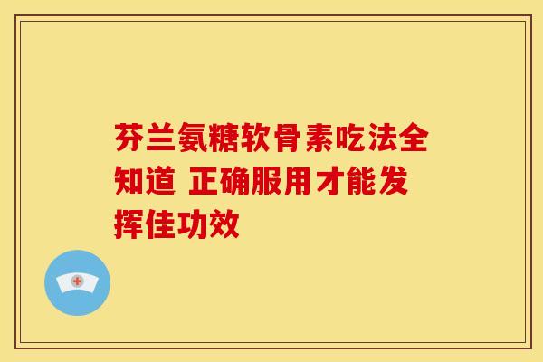 芬兰氨糖软骨素吃法全知道 正确服用才能发挥佳功效