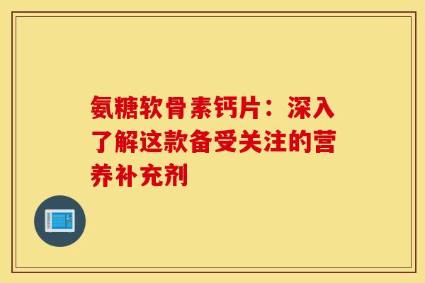 氨糖软骨素钙片：深入了解这款备受关注的营养补充剂
