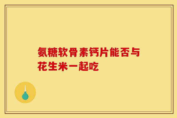 氨糖软骨素钙片能否与花生米一起吃
