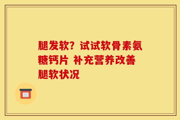 腿发软？试试软骨素氨糖钙片 补充营养改善腿软状况