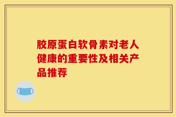 胶原蛋白软骨素对老人健康的重要性及相关产品推荐