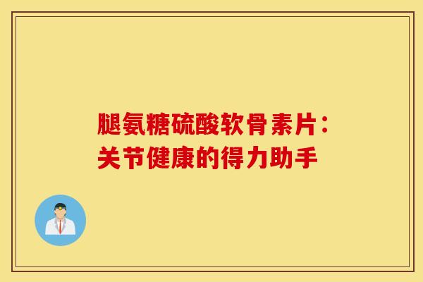 腿氨糖硫酸软骨素片：关节健康的得力助手