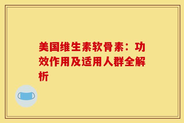 美国维生素软骨素：功效作用及适用人群全解析