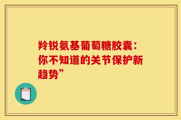 羚锐氨基葡萄糖胶囊：你不知道的关节保护新趋势”
