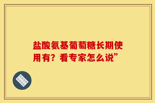 盐酸氨基葡萄糖长期使用有？看专家怎么说”