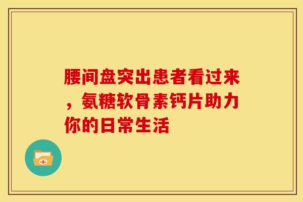 腰间盘突出患者看过来，氨糖软骨素钙片助力你的日常生活