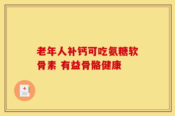 老年人补钙可吃氨糖软骨素 有益骨骼健康