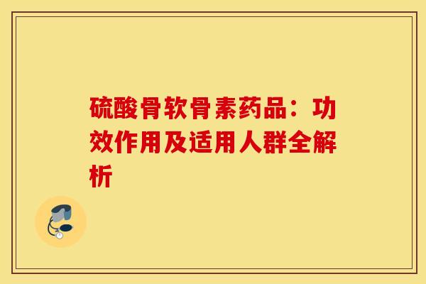 硫酸骨软骨素药品：功效作用及适用人群全解析