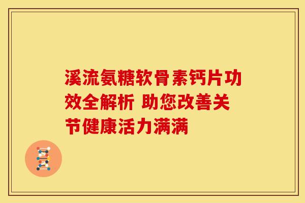 溪流氨糖软骨素钙片功效全解析 助您改善关节健康活力满满