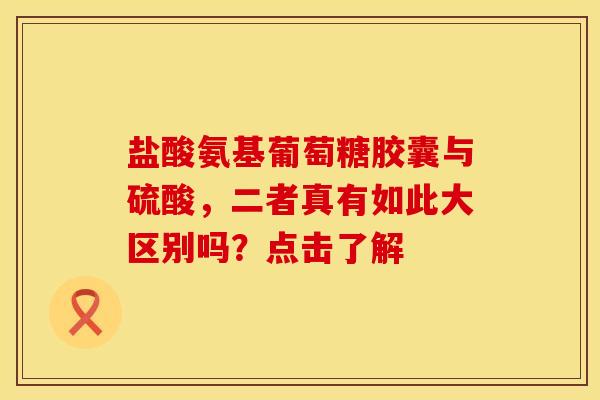 盐酸氨基葡萄糖胶囊与硫酸，二者真有如此大区别吗？点击了解