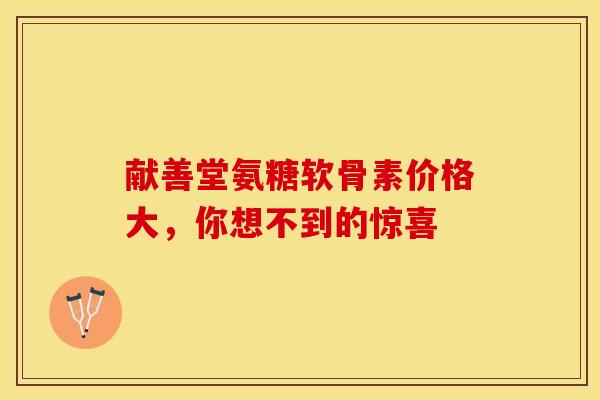 献善堂氨糖软骨素价格大，你想不到的惊喜