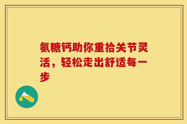 氨糖钙助你重拾关节灵活,轻松走出舒适每一步 氨糖钙助你重拾关节灵活,轻松走出舒适每一步