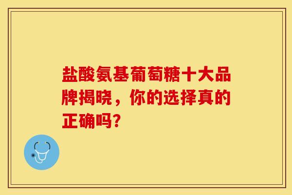 盐酸氨基葡萄糖十大品牌揭晓，你的选择真的正确吗？
