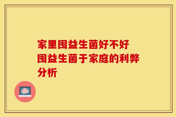 家里囤益生菌好不好 囤益生菌于家庭的利弊分析