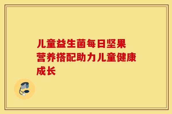 儿童益生菌每日坚果 营养搭配助力儿童健康成长
