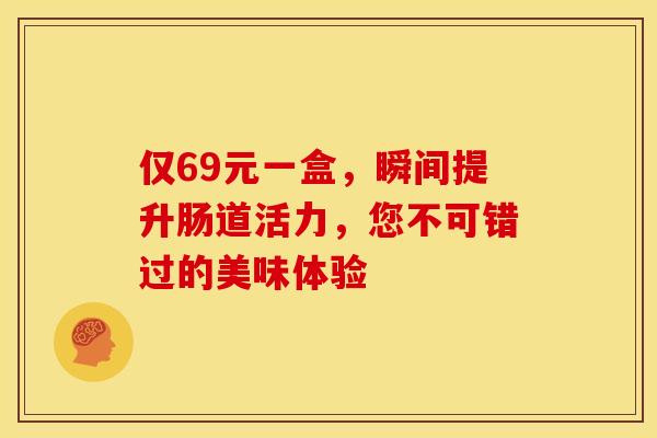 仅69元一盒，瞬间提升肠道活力，您不可错过的美味体验