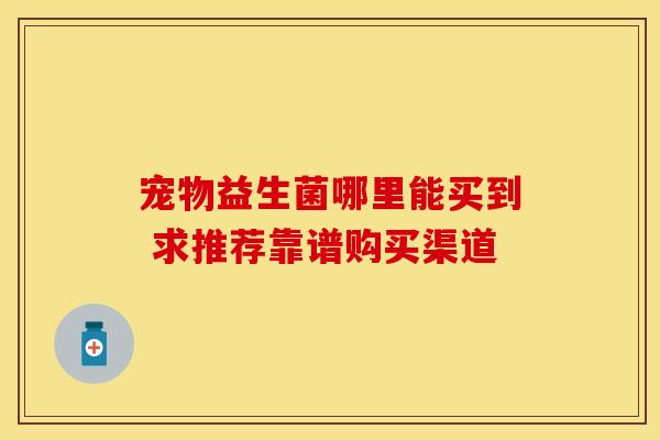 宠物益生菌哪里能买到 求推荐靠谱购买渠道