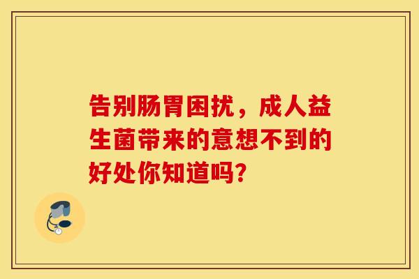 告别肠胃困扰，成人益生菌带来的意想不到的好处你知道吗？