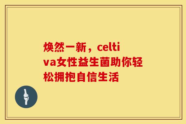 焕然一新，celtiva女性益生菌助你轻松拥抱自信生活