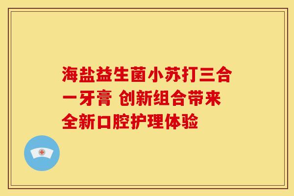 海盐益生菌小苏打三合一牙膏 创新组合带来全新口腔护理体验