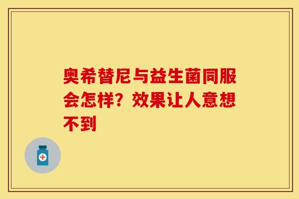 奥希替尼与益生菌同服会怎样？效果让人意想不到
