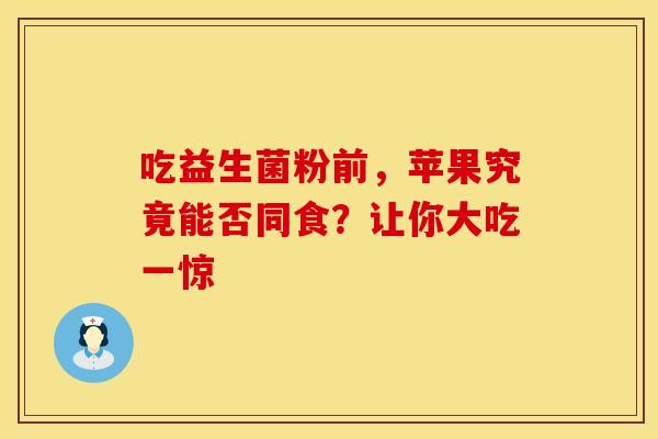 吃益生菌粉前，苹果究竟能否同食？让你大吃一惊