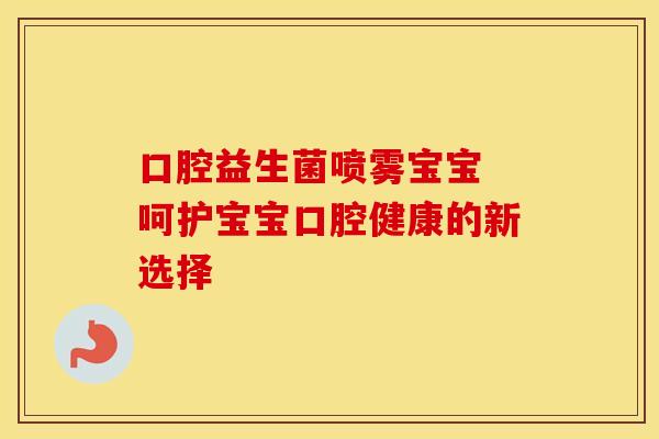 口腔益生菌喷雾宝宝 呵护宝宝口腔健康的新选择