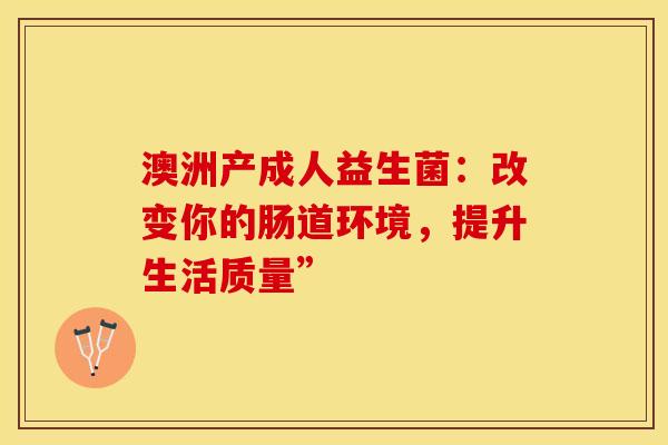 澳洲产成人益生菌：改变你的肠道环境，提升生活质量”