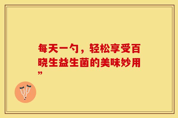 每天一勺，轻松享受百晓生益生菌的美味妙用”