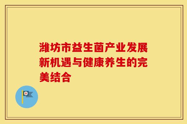 潍坊市益生菌产业发展新机遇与健康养生的完美结合