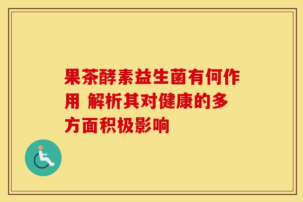 果茶酵素益生菌有何作用 解析其对健康的多方面积极影响