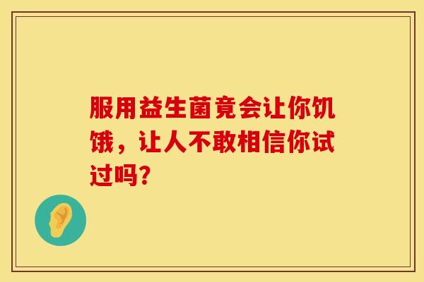 服用益生菌竟会让你饥饿，让人不敢相信你试过吗？