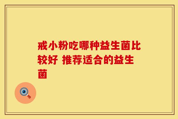 戒小粉吃哪种益生菌比较好 推荐适合的益生菌