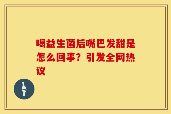 喝益生菌后嘴巴发甜是怎么回事?引发全网热议 喝益生菌后嘴巴发甜是怎么回事?引发全网热议