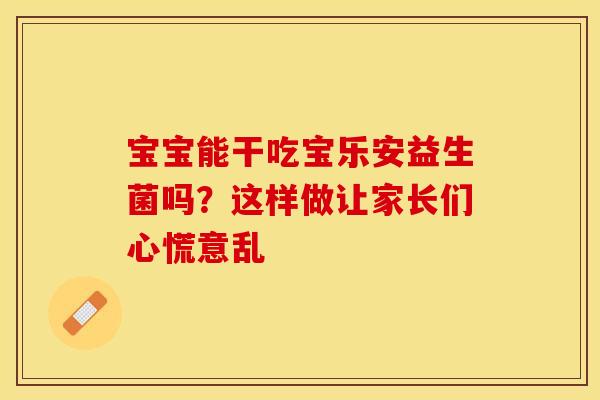 宝宝能干吃宝乐安益生菌吗？这样做让家长们心慌意乱