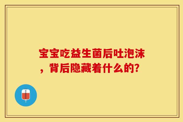 宝宝吃益生菌后吐泡沫，背后隐藏着什么的？