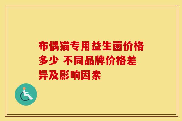 布偶猫专用益生菌价格多少 不同品牌价格差异及影响因素