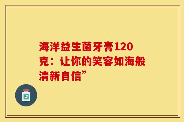 海洋益生菌牙膏120克：让你的笑容如海般清新自信”