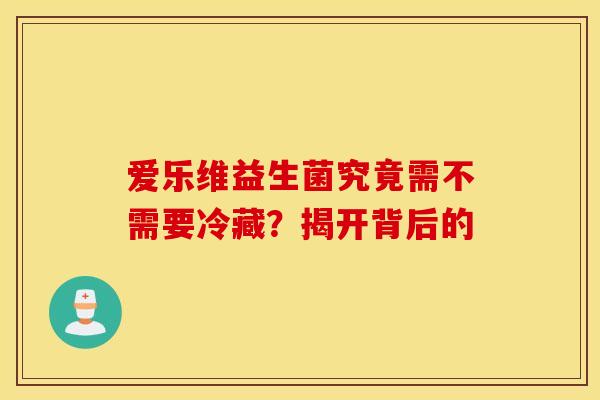 爱乐维益生菌究竟需不需要冷藏？揭开背后的