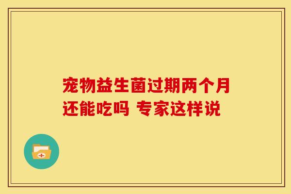 宠物益生菌过期两个月还能吃吗 专家这样说