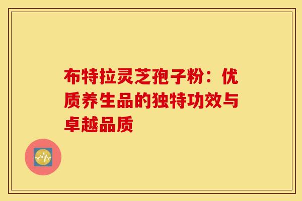布特拉灵芝孢子粉：优质养生品的独特功效与卓越品质