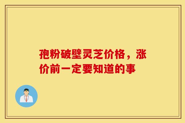 孢粉破壁灵芝价格，涨价前一定要知道的事