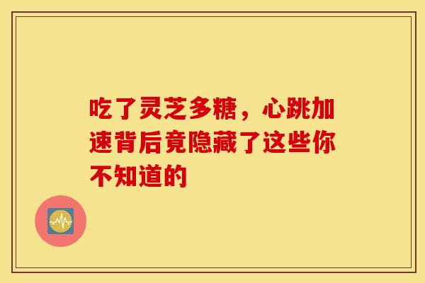 吃了灵芝多糖，心跳加速背后竟隐藏了这些你不知道的