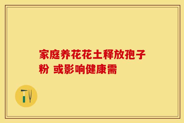 家庭养花花土释放孢子粉 或影响健康需