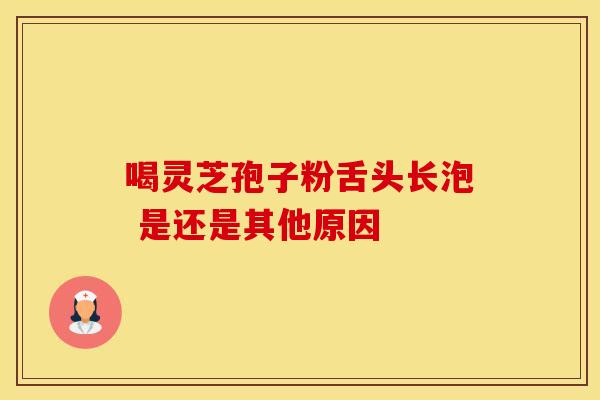 喝灵芝孢子粉舌头长泡 是还是其他原因