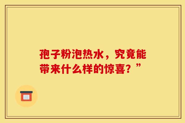 孢子粉泡热水，究竟能带来什么样的惊喜？”