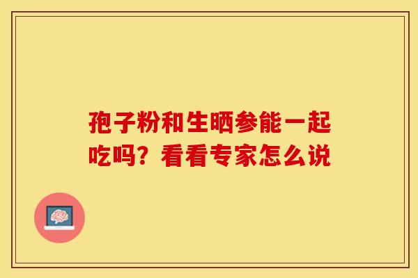孢子粉和生晒参能一起吃吗？看看专家怎么说